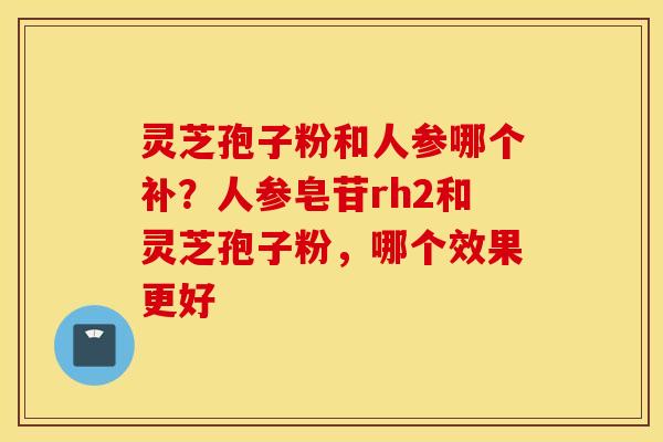 灵芝孢子粉和人参哪个补？人参皂苷rh2和灵芝孢子粉，哪个效果更好