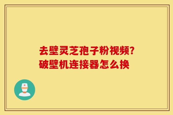 去壁灵芝孢子粉视频？破壁机连接器怎么换
