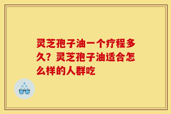 灵芝孢子油一个疗程多久？灵芝孢子油适合怎么样的人群吃