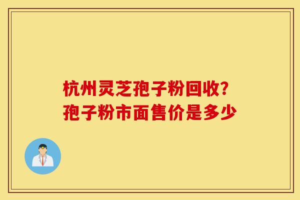 杭州灵芝孢子粉回收？孢子粉市面售价是多少