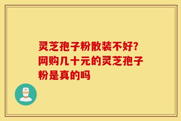 灵芝孢子粉散装不好？网购几十元的灵芝孢子粉是真的吗