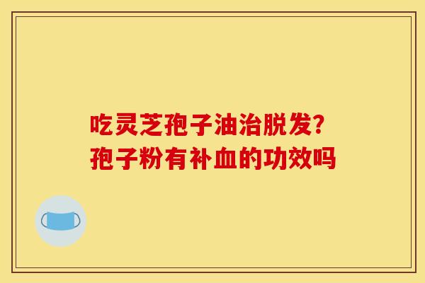 吃灵芝孢子油治脱发？孢子粉有补血的功效吗