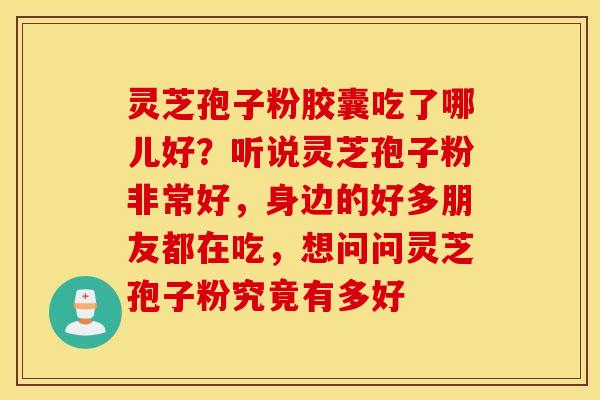 灵芝孢子粉胶囊吃了哪儿好？听说灵芝孢子粉非常好，身边的好多朋友都在吃，想问问灵芝孢子粉究竟有多好