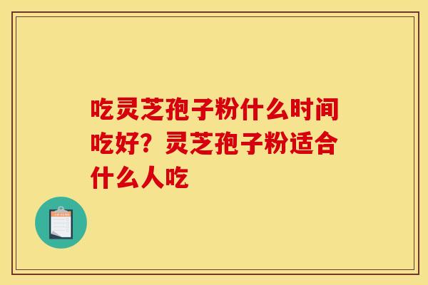 吃灵芝孢子粉什么时间吃好？灵芝孢子粉适合什么人吃