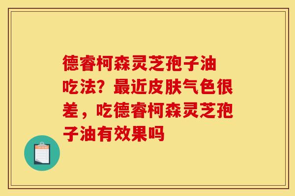 德睿柯森灵芝孢子油 吃法？最近皮肤气色很差，吃德睿柯森灵芝孢子油有效果吗