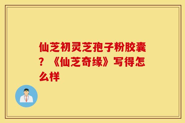 仙芝初灵芝孢子粉胶囊？《仙芝奇缘》写得怎么样