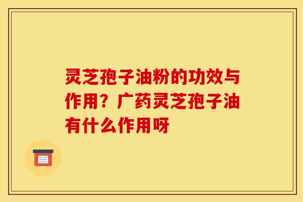 灵芝孢子油粉的功效与作用？广药灵芝孢子油有什么作用呀