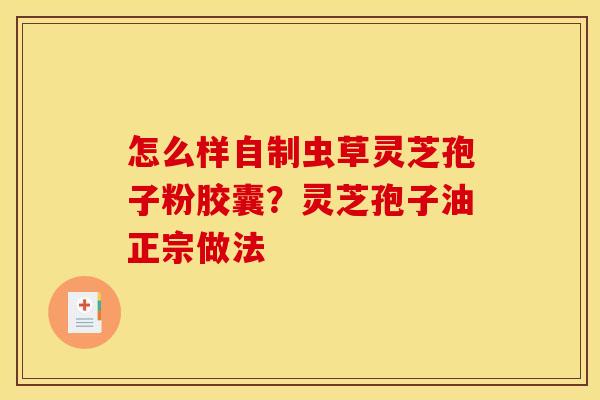 怎么样自制虫草灵芝孢子粉胶囊？灵芝孢子油正宗做法