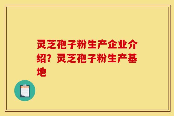 灵芝孢子粉生产企业介绍？灵芝孢子粉生产基地