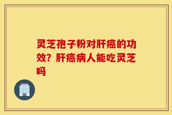 灵芝孢子粉对肝癌的功效？肝癌病人能吃灵芝吗