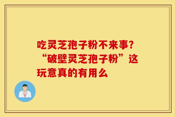 吃灵芝孢子粉不来事？“破壁灵芝孢子粉”这玩意真的有用么