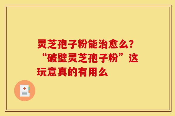 灵芝孢子粉能治愈么？“破壁灵芝孢子粉”这玩意真的有用么