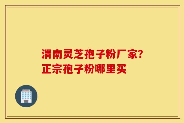 渭南灵芝孢子粉厂家？正宗孢子粉哪里买