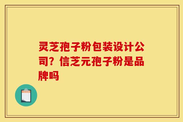 灵芝孢子粉包装设计公司？信芝元孢子粉是品牌吗