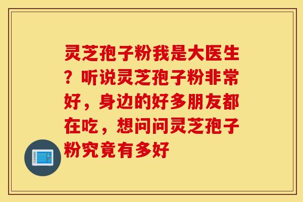 灵芝孢子粉我是大医生？听说灵芝孢子粉非常好，身边的好多朋友都在吃，想问问灵芝孢子粉究竟有多好