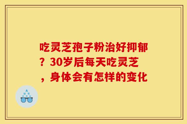 吃灵芝孢子粉治好抑郁？30岁后每天吃灵芝，身体会有怎样的变化