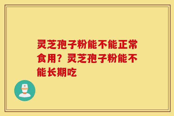 灵芝孢子粉能不能正常食用？灵芝孢子粉能不能长期吃
