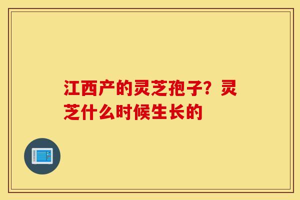 江西产的灵芝孢子？灵芝什么时候生长的