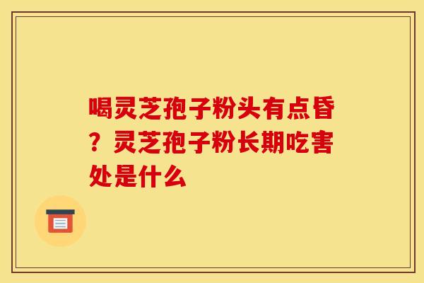 喝灵芝孢子粉头有点昏？灵芝孢子粉长期吃害处是什么