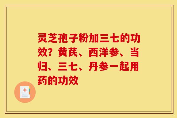 灵芝孢子粉加三七的功效？黄芪、西洋参、当归、三七、丹参一起用药的功效
