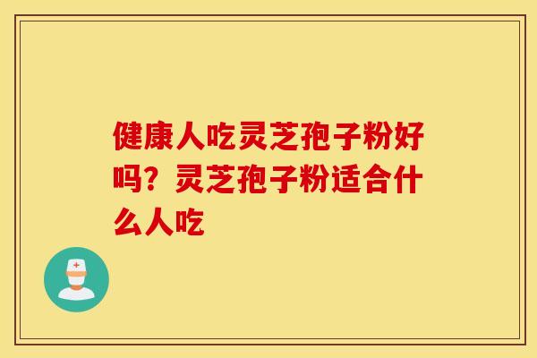 健康人吃灵芝孢子粉好吗？灵芝孢子粉适合什么人吃