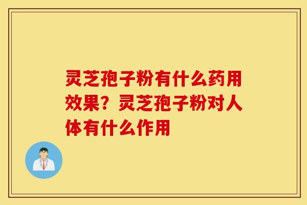灵芝孢子粉有什么药用效果？灵芝孢子粉对人体有什么作用