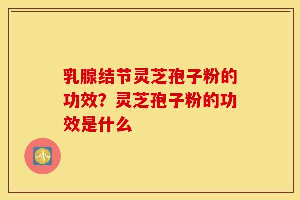 乳腺结节灵芝孢子粉的功效？灵芝孢子粉的功效是什么