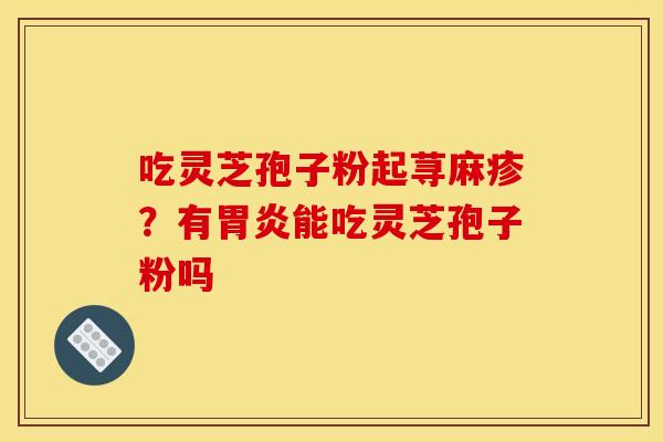 吃灵芝孢子粉起荨麻疹？有胃炎能吃灵芝孢子粉吗