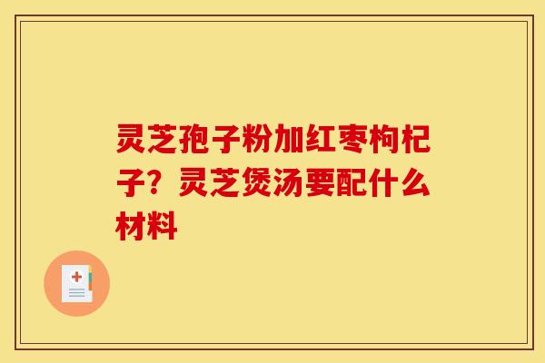 灵芝孢子粉加红枣枸杞子？灵芝煲汤要配什么材料