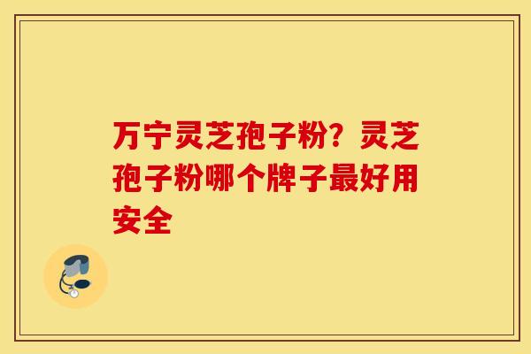 万宁灵芝孢子粉？灵芝孢子粉哪个牌子最好用安全