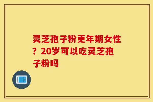 灵芝孢子粉更年期女性？20岁可以吃灵芝孢子粉吗