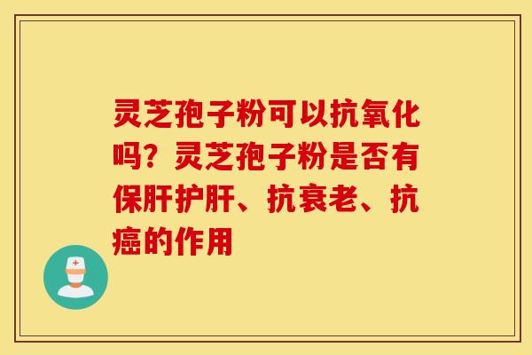 灵芝孢子粉可以抗氧化吗？灵芝孢子粉是否有保肝护肝、抗衰老、抗癌的作用