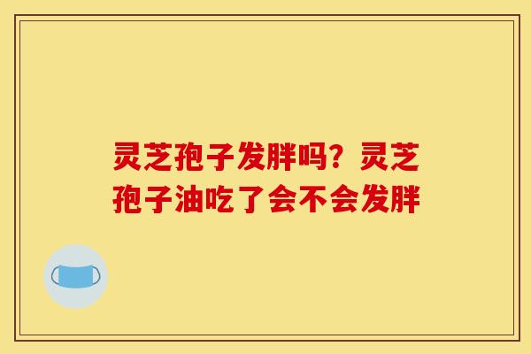 灵芝孢子发胖吗？灵芝孢子油吃了会不会发胖