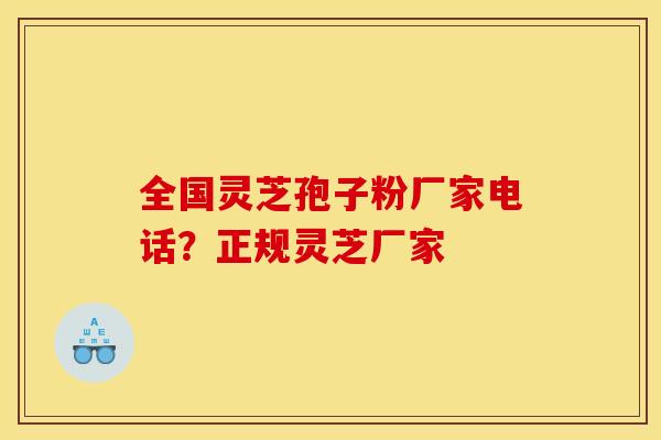 全国灵芝孢子粉厂家电话？正规灵芝厂家
