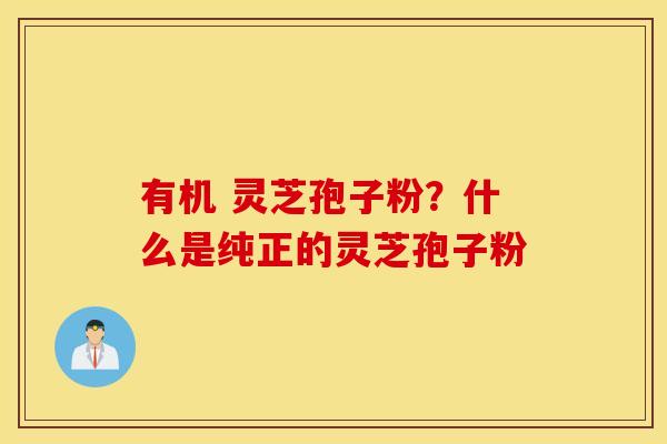 有机 灵芝孢子粉？什么是纯正的灵芝孢子粉