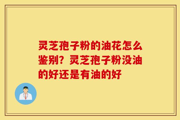 灵芝孢子粉的油花怎么鉴别？灵芝孢子粉没油的好还是有油的好