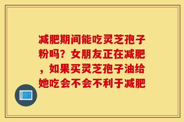 减肥期间能吃灵芝孢子粉吗？女朋友正在减肥，如果买灵芝孢子油给她吃会不会不利于减肥