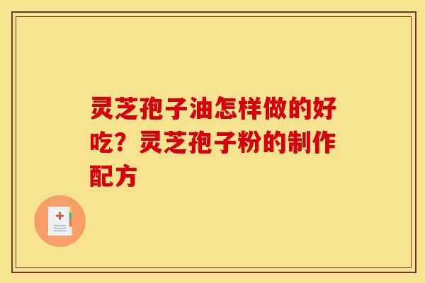 灵芝孢子油怎样做的好吃？灵芝孢子粉的制作配方