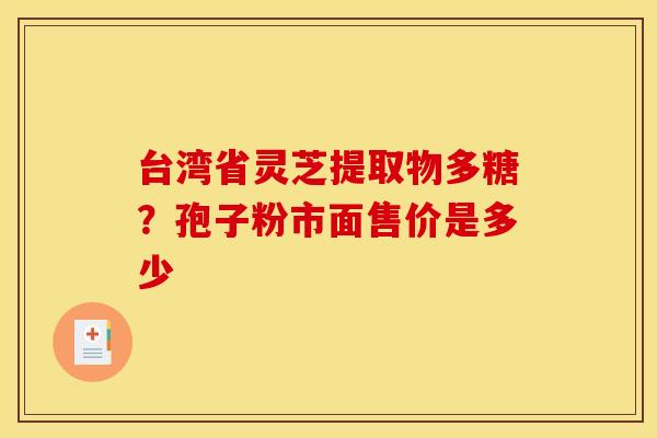 台湾省灵芝提取物多糖？孢子粉市面售价是多少
