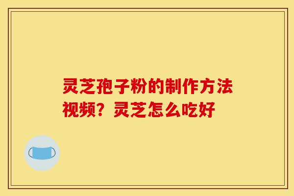 灵芝孢子粉的制作方法视频？灵芝怎么吃好