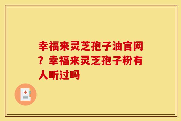 幸福来灵芝孢子油官网？幸福来灵芝孢子粉有人听过吗