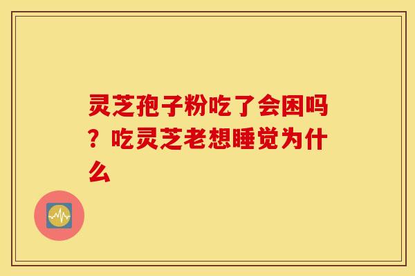灵芝孢子粉吃了会困吗？吃灵芝老想睡觉为什么
