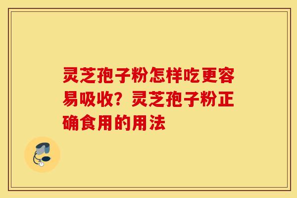 灵芝孢子粉怎样吃更容易吸收？灵芝孢子粉正确食用的用法