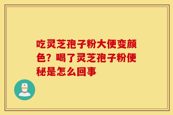 吃灵芝孢子粉大便变颜色？喝了灵芝孢子粉便秘是怎么回事