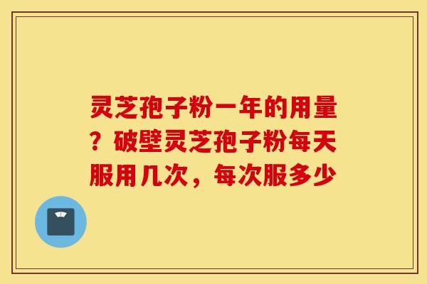 灵芝孢子粉一年的用量？破壁灵芝孢子粉每天服用几次，每次服多少