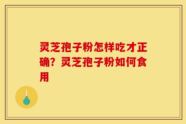 灵芝孢子粉怎样吃才正确？灵芝孢子粉如何食用