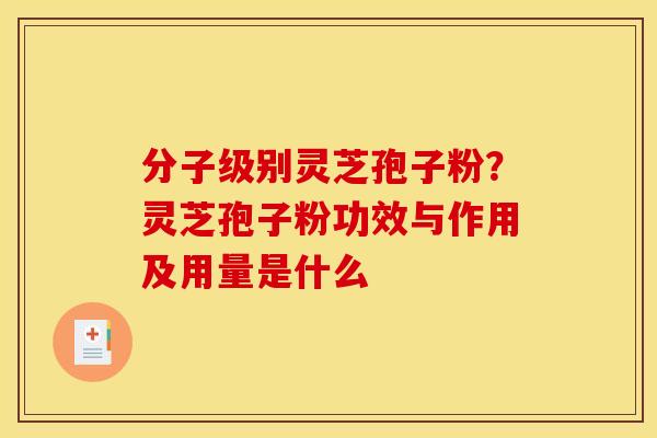 分子级别灵芝孢子粉？灵芝孢子粉功效与作用及用量是什么