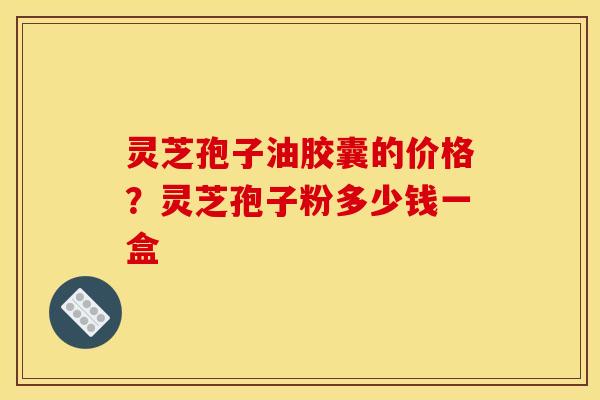 灵芝孢子油胶囊的价格？灵芝孢子粉多少钱一盒