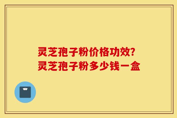 灵芝孢子粉价格功效？灵芝孢子粉多少钱一盒