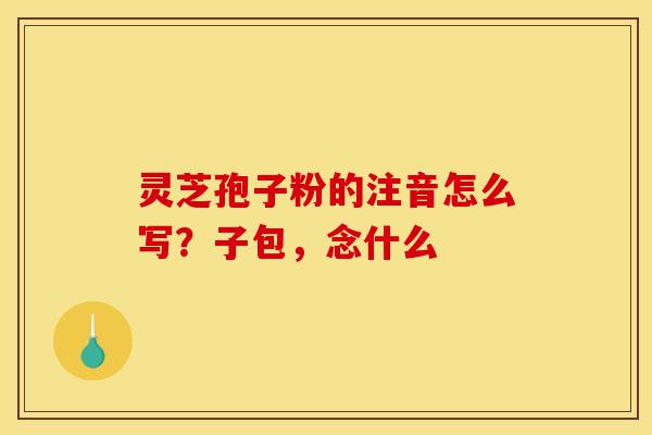 灵芝孢子粉的注音怎么写？子包，念什么